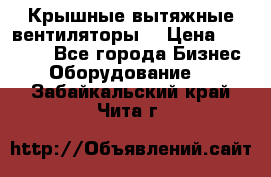 Крышные вытяжные вентиляторы  › Цена ­ 12 000 - Все города Бизнес » Оборудование   . Забайкальский край,Чита г.